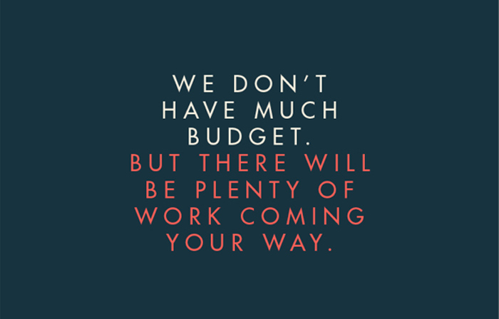 We don't have much budget. But there will be plenty of work coming your way.